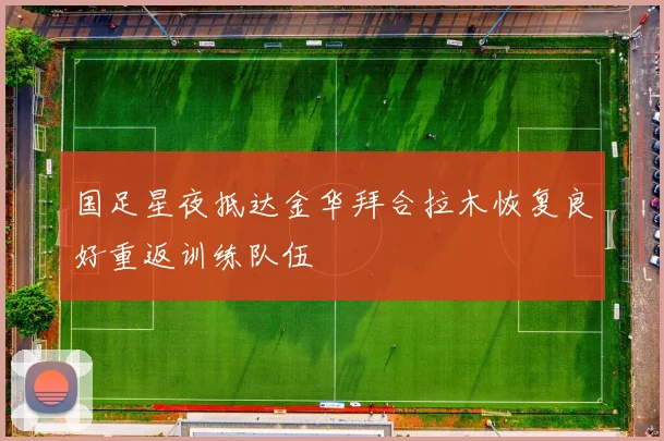 国足星夜抵达金华拜合拉木恢复良好重返训练队伍