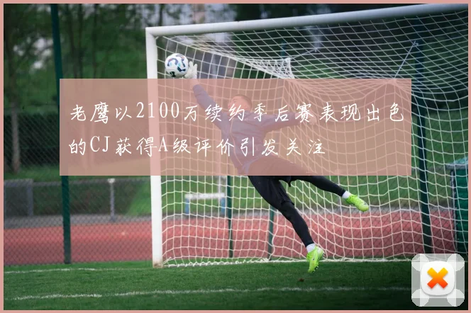 老鹰以2100万续约季后赛表现出色的CJ获得A级评价引发关注