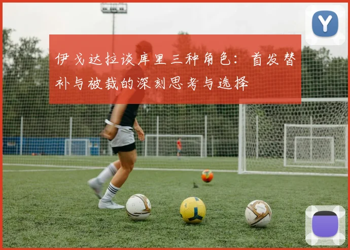 伊戈达拉谈库里三种角色：首发替补与被裁的深刻思考与选择