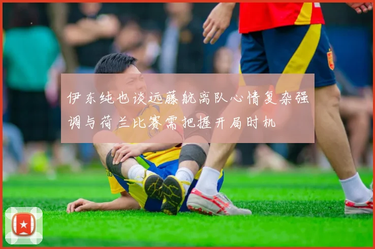 伊东纯也谈远藤航离队心情复杂强调与荷兰比赛需把握开局时机