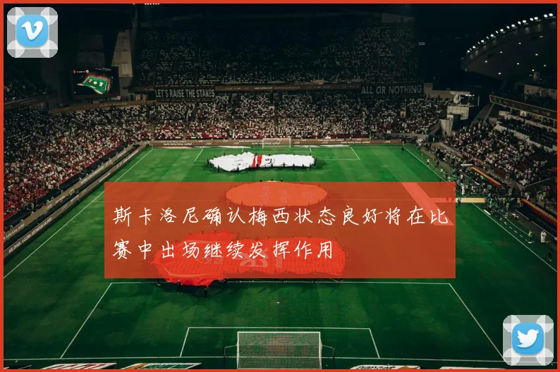 斯卡洛尼确认梅西状态良好将在比赛中出场继续发挥作用