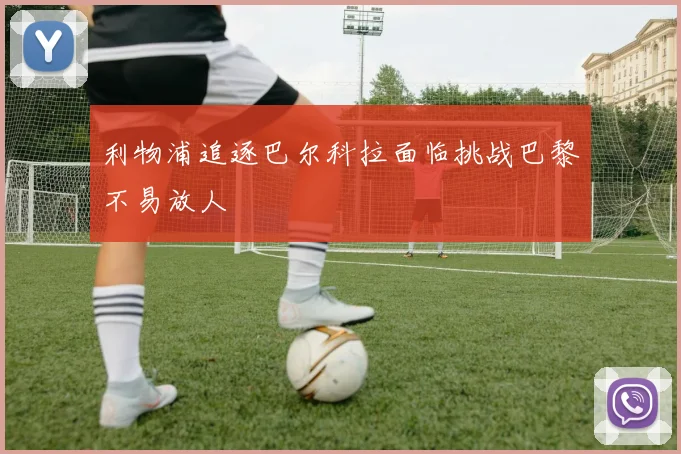 利物浦追逐巴尔科拉面临挑战巴黎不易放人