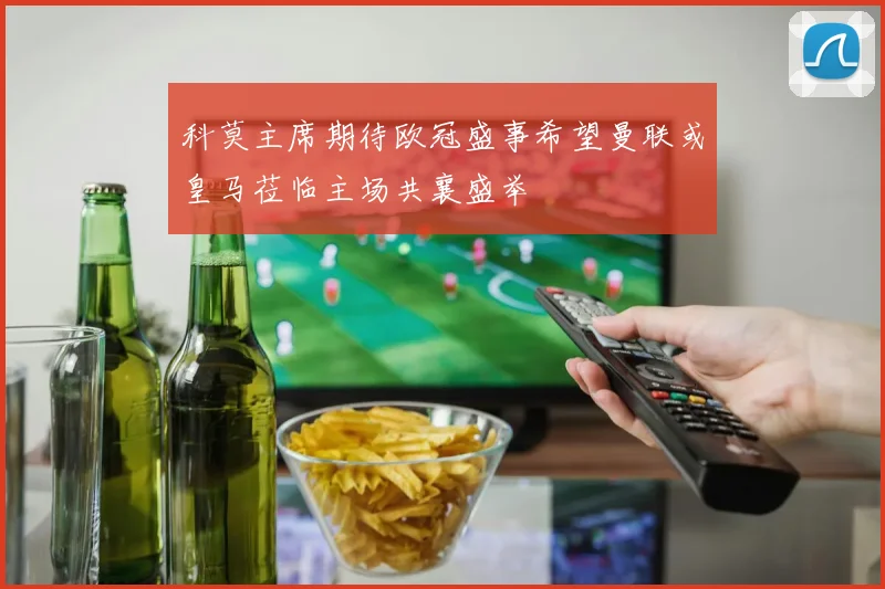 科莫主席期待欧冠盛事希望曼联或皇马莅临主场共襄盛举