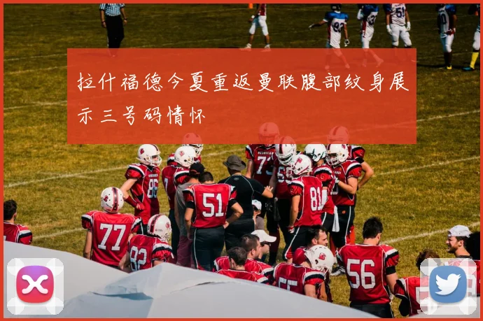 拉什福德今夏重返曼联腹部纹身展示三号码情怀