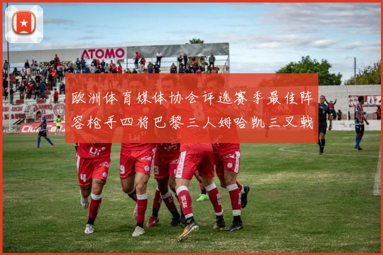 欧洲体育媒体协会评选赛季最佳阵容枪手四将巴黎三人姆哈凯三叉戟引关注