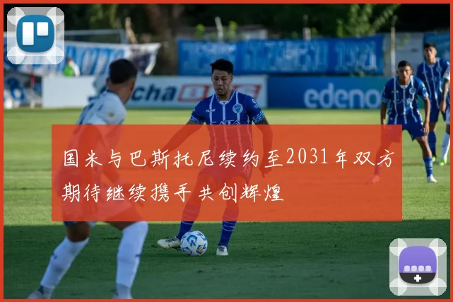 国米与巴斯托尼续约至2031年双方期待继续携手共创辉煌