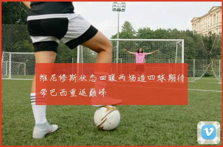 维尼修斯状态回暖两场造四球期待带巴西重返巅峰