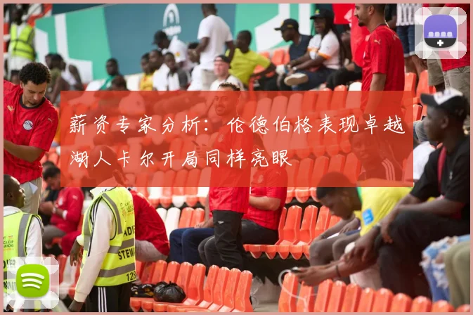 薪资专家分析：伦德伯格表现卓越湖人卡尔开局同样亮眼