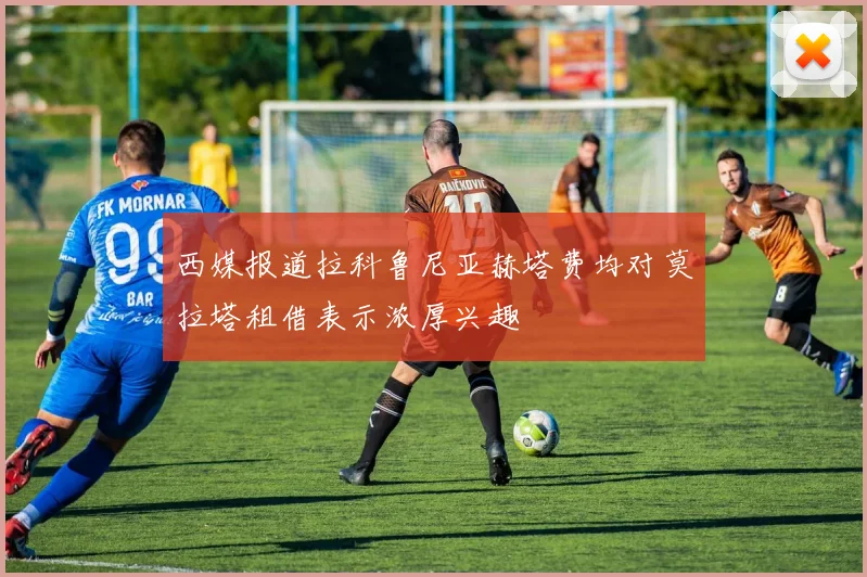 西媒报道拉科鲁尼亚赫塔费均对莫拉塔租借表示浓厚兴趣