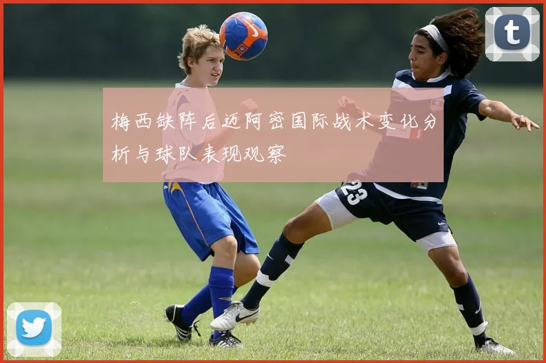 梅西缺阵后迈阿密国际战术变化分析与球队表现观察
