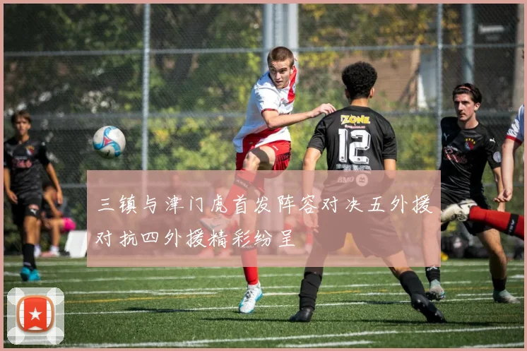 三镇与津门虎首发阵容对决五外援对抗四外援精彩纷呈
