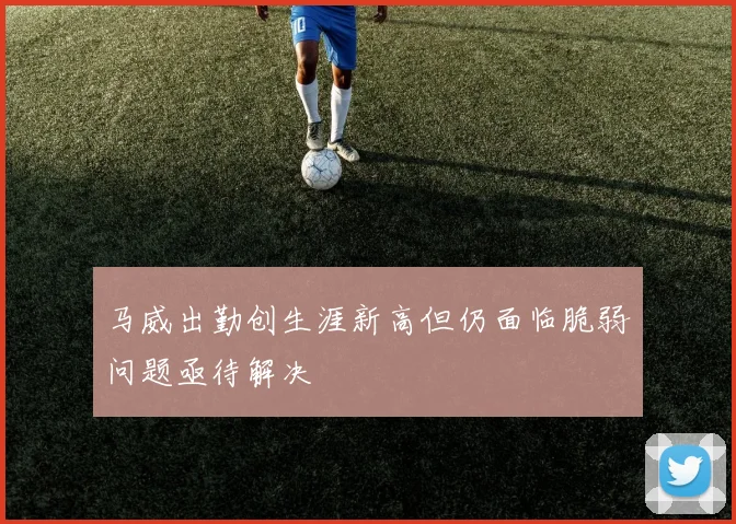 马威出勤创生涯新高但仍面临脆弱问题亟待解决