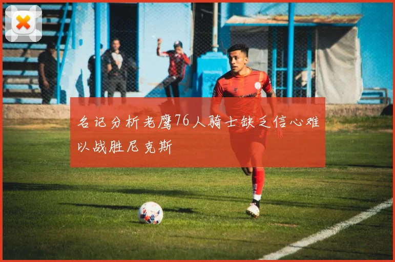名记分析老鹰76人骑士缺乏信心难以战胜尼克斯