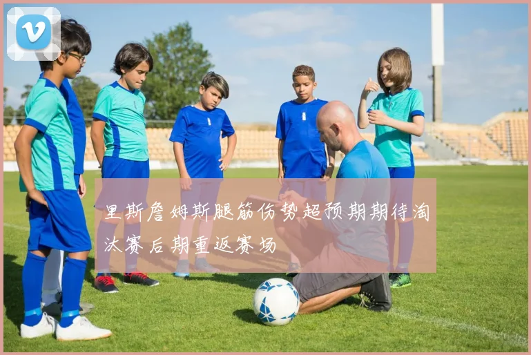 里斯詹姆斯腿筋伤势超预期期待淘汰赛后期重返赛场