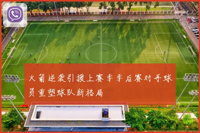 火箭逆袭引援上赛季季后赛对手球员重塑球队新格局